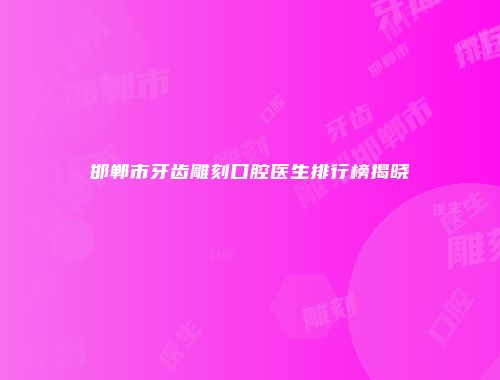 邯郸市牙齿雕刻口腔医生排行榜揭晓