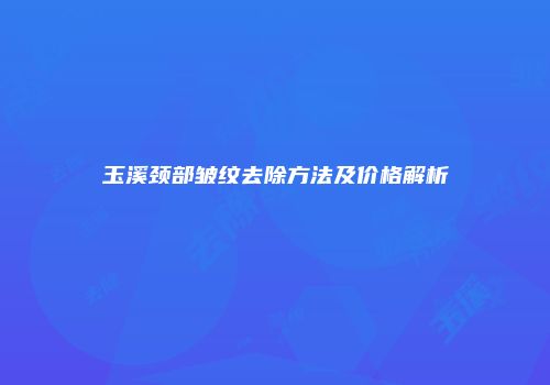 玉溪颈部皱纹去除方法及价格解析
