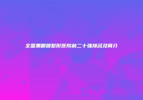 全国黑眼圈整形医院前二十强排名及简介