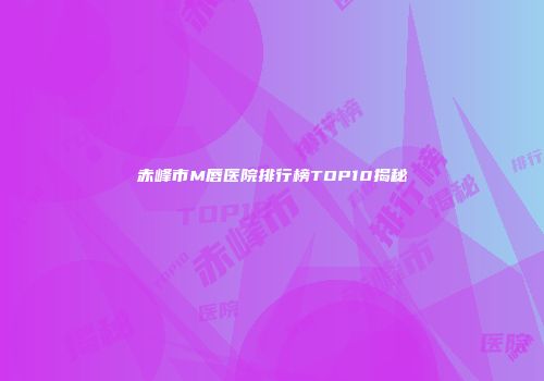 赤峰市M唇医院排行榜TOP10揭秘