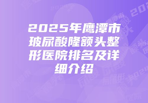 2025年鹰潭市玻尿酸隆额头整形医院排名及详细介绍