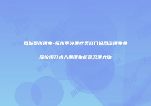 周璇整形医生-抚州梦婷医疗美容门诊周璇医生鱼尾纹提升术入围医生都是名医大咖