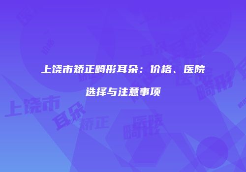 上饶市矫正畸形耳朵：价格、医院选择与注意事项
