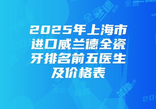 2025年上海市进口威兰德全瓷牙排名前五医生及价格表