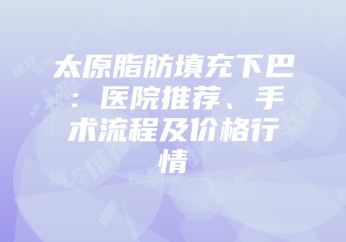 太原脂肪填充下巴：医院推荐、手术流程及价格行情