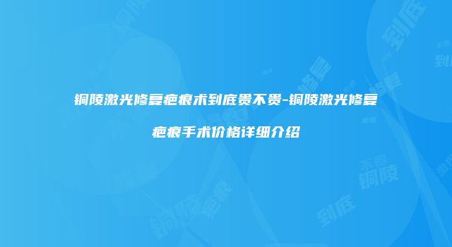 铜陵激光修复疤痕术到底贵不贵-铜陵激光修复疤痕手术价格详细介绍