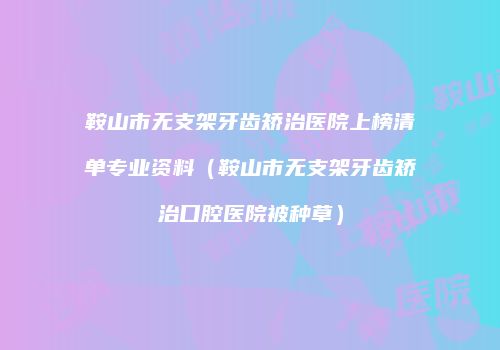 鞍山市无支架牙齿矫治医院上榜清单专业资料（鞍山市无支架牙齿矫治口腔医院被种草）