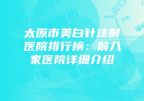 太原市美白针注射医院排行榜：前八家医院详细介绍