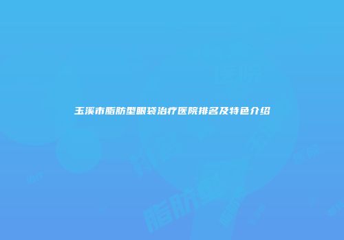 玉溪市脂肪型眼袋治疗医院排名及特色介绍