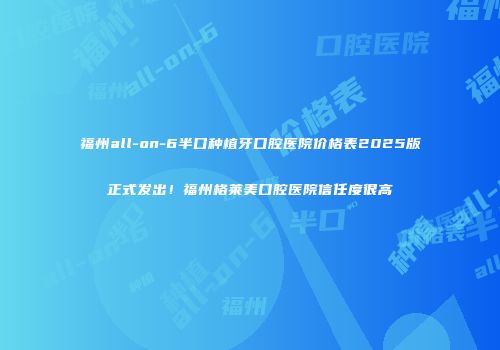 福州all-on-6半口种植牙口腔医院价格表2025版正式发出！福州格莱美口腔医院信任度很高