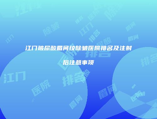 江门玻尿酸眉间纹除皱医院排名及注射后注意事项