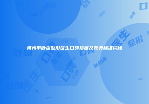 杭州市卧蚕整形医生口碑排名及收费标准揭秘