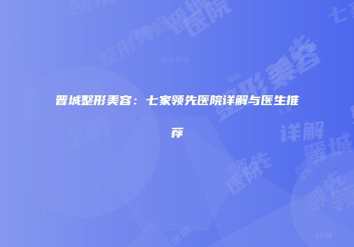 晋城整形美容：七家领先医院详解与医生推荐