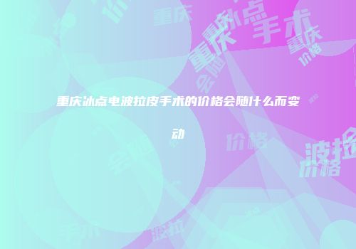 重庆冰点电波拉皮手术的价格会随什么而变动