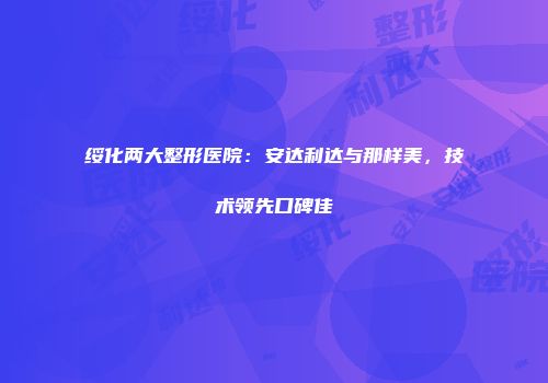 绥化两大整形医院：安达利达与那样美，技术领先口碑佳