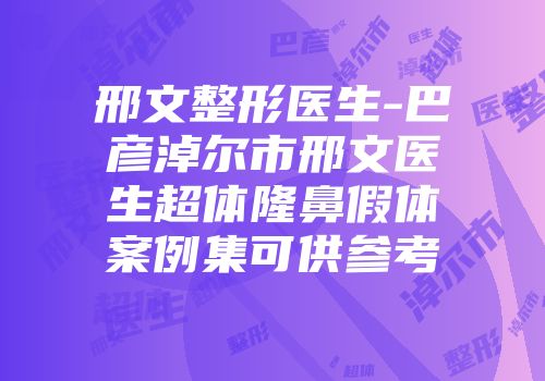 邢文整形医生-巴彦淖尔市邢文医生超体隆鼻假体案例集可供参考