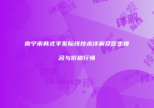 南宁市韩式半发际线技术详解及医生排名与价格行情