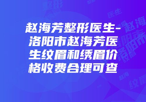 赵海芳整形医生-洛阳市赵海芳医生纹眉和绣眉价格收费合理可查