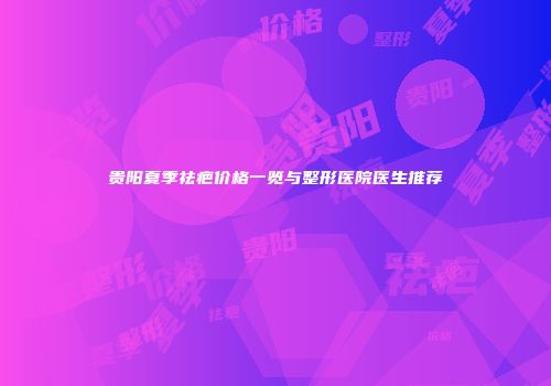 贵阳夏季祛疤价格一览与整形医院医生推荐