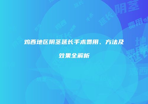 鸡西地区阴茎延长手术费用、方法及效果全解析