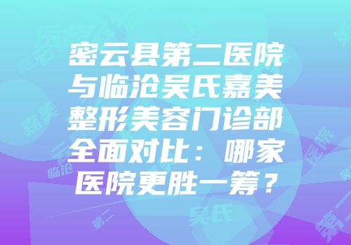 密云县第二医院与临沧吴氏嘉美整形美容门诊部全面对比：哪家医院更胜一筹？