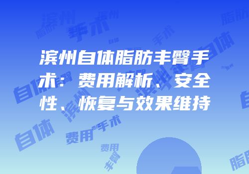 滨州自体脂肪丰臀手术：费用解析、安全性、恢复与效果维持