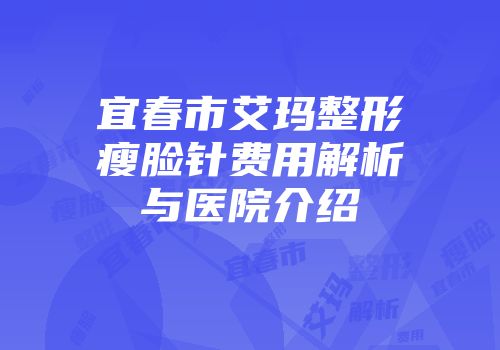 宜春市艾玛整形瘦脸针费用解析与医院介绍