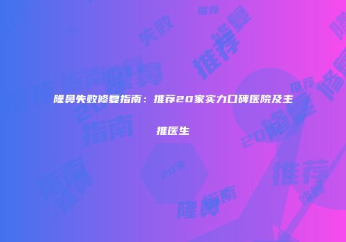 隆鼻失败修复指南：推荐20家实力口碑医院及主推医生