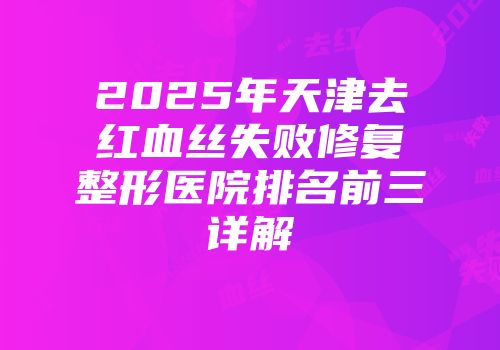 2025年天津去红血丝失败修复整形医院排名前三详解