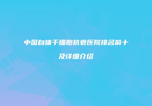 中国自体干细胞抗衰医院排名前十及详细介绍