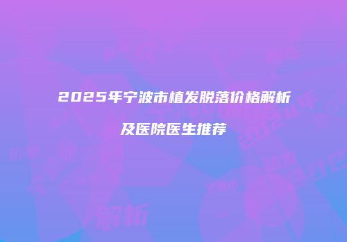 2025年宁波市植发脱落价格解析及医院医生推荐