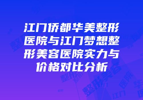 江门侨都华美整形医院与江门梦想整形美容医院实力与价格对比分析