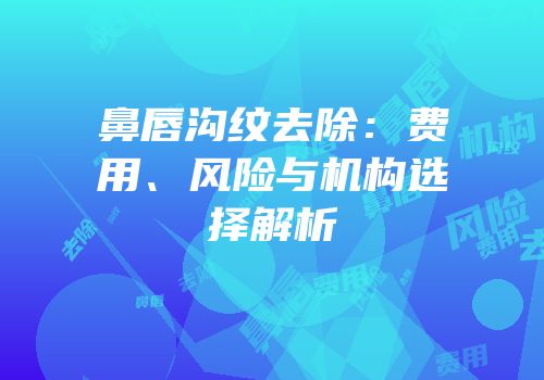 鼻唇沟纹去除：费用、风险与机构选择解析