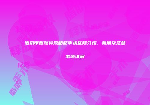酒泉市眶隔释放脂肪手术医院介绍、费用及注意事项详解