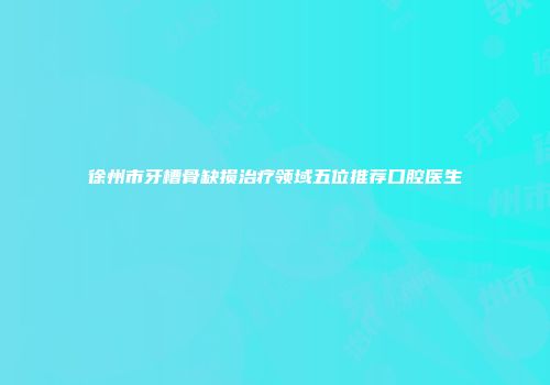 徐州市牙槽骨缺损治疗领域五位推荐口腔医生