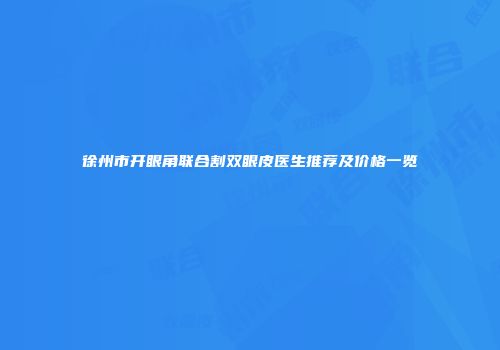 徐州市开眼角联合割双眼皮医生推荐及价格一览