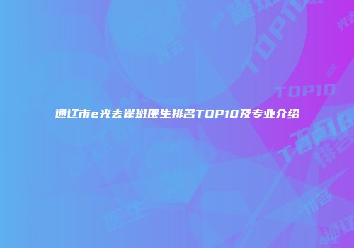 通辽市e光去雀斑医生排名TOP10及专业介绍