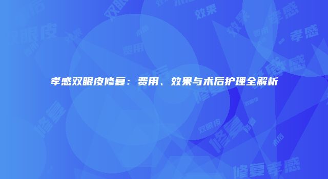 孝感双眼皮修复：费用、效果与术后护理全解析