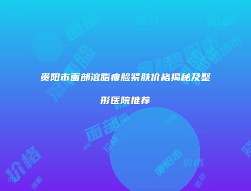 贵阳市面部溶脂瘦脸紧肤价格揭秘及整形医院推荐