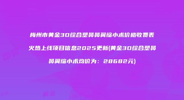梅州市黄金3D综合塑鼻鼻翼缩小术价格收费表火热上线项目信息2025更新(黄金3D综合塑鼻鼻翼缩小术均价为：28682元)