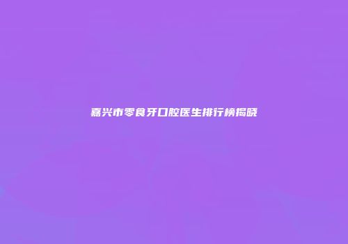 嘉兴市零食牙口腔医生排行榜揭晓