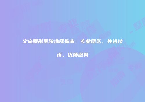 义乌整形医院选择指南：专业团队、先进技术、优质服务
