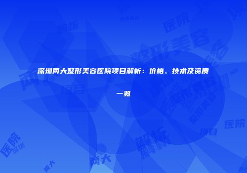 深圳两大整形美容医院项目解析：价格、技术及资质一览