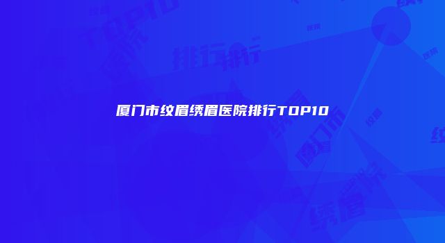 厦门市纹眉绣眉医院排行TOP10