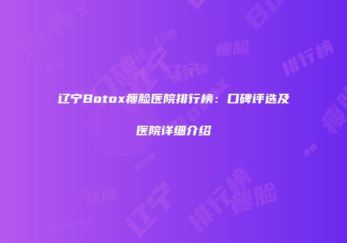 辽宁Botox瘦脸医院排行榜：口碑评选及医院详细介绍