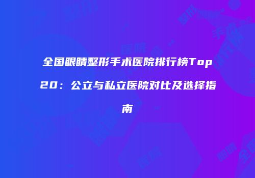 全国眼睛整形手术医院排行榜Top20：公立与私立医院对比及选择指南