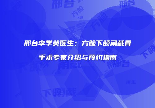 邢台李学英医生：方脸下颌角截骨手术专家介绍与预约指南