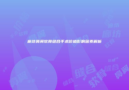 廊坊鼻翼软骨缝合手术价格影响因素解析