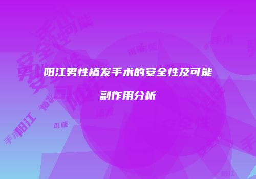 阳江男性植发手术的安全性及可能副作用分析