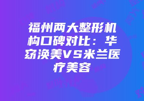福州两大整形机构口碑对比：华窈涣美VS米兰医疗美容